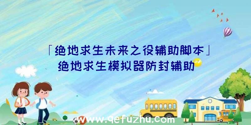 「绝地求生未来之役辅助脚本」|绝地求生模拟器防封辅助